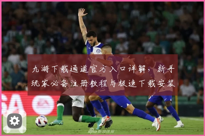九游下载通道官方入口详解，新手玩家必备注册教程与极速下载安装攻略