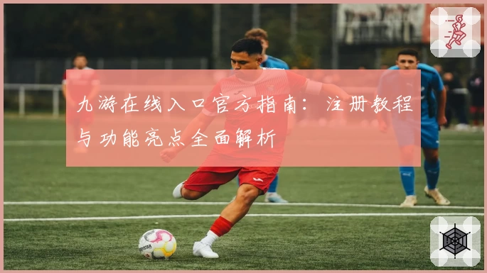 九游在线入口官方指南:注册教程与功能亮点全面解析