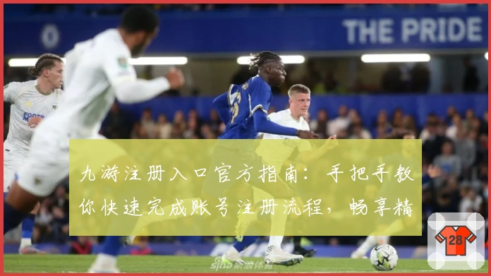 九游注册入口官方指南：手把手教你快速完成账号注册流程，畅享精彩游戏世界