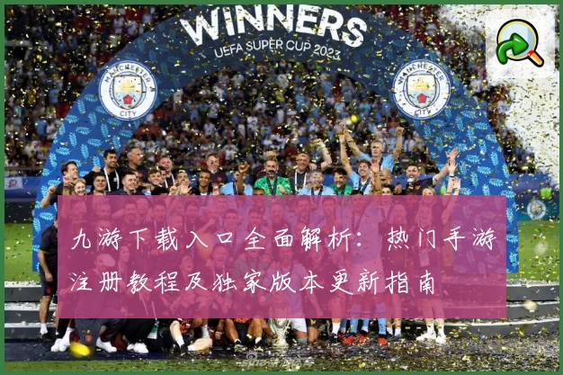 九游下载入口全面解析：热门手游注册教程及独家版本更新指南