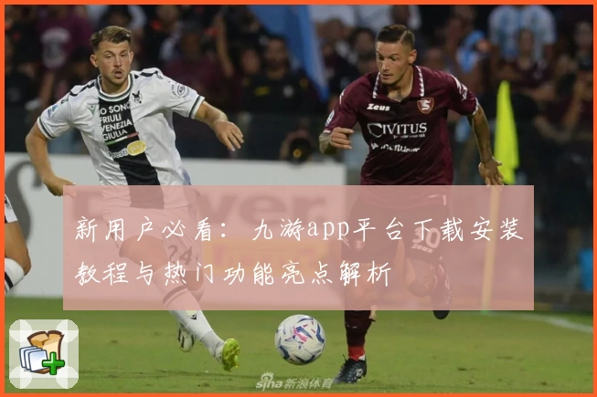 新用户必看：九游app平台下载安装教程与热门功能亮点解析