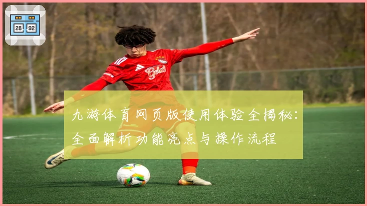 九游体育网页版使用体验全揭秘：全面解析功能亮点与操作流程